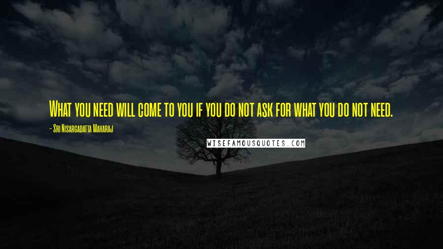 Sri Nisargadatta Maharaj Quotes: What you need will come to you if you do not ask for what you do not need.
