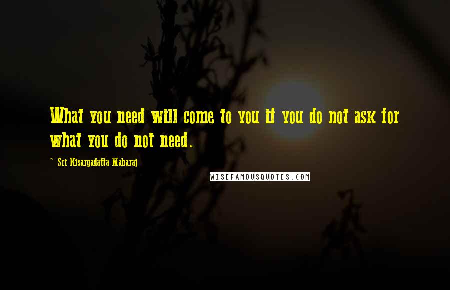 Sri Nisargadatta Maharaj Quotes: What you need will come to you if you do not ask for what you do not need.