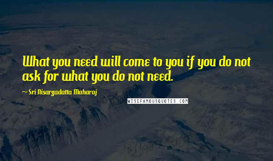 Sri Nisargadatta Maharaj Quotes: What you need will come to you if you do not ask for what you do not need.