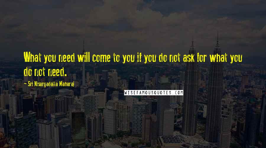 Sri Nisargadatta Maharaj Quotes: What you need will come to you if you do not ask for what you do not need.