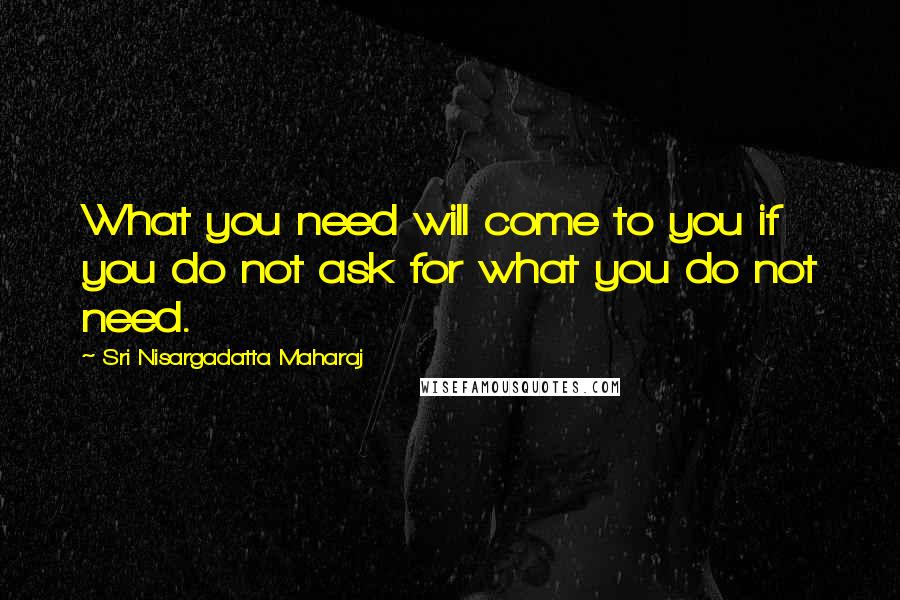 Sri Nisargadatta Maharaj Quotes: What you need will come to you if you do not ask for what you do not need.