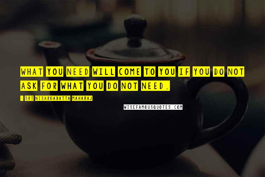 Sri Nisargadatta Maharaj Quotes: What you need will come to you if you do not ask for what you do not need.