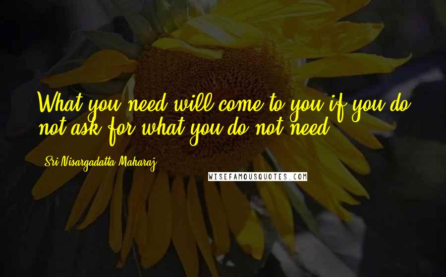 Sri Nisargadatta Maharaj Quotes: What you need will come to you if you do not ask for what you do not need.