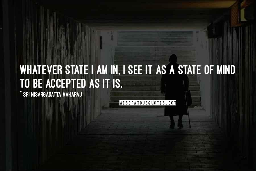Sri Nisargadatta Maharaj Quotes: Whatever state I am in, I see it as a state of mind to be accepted as it is.