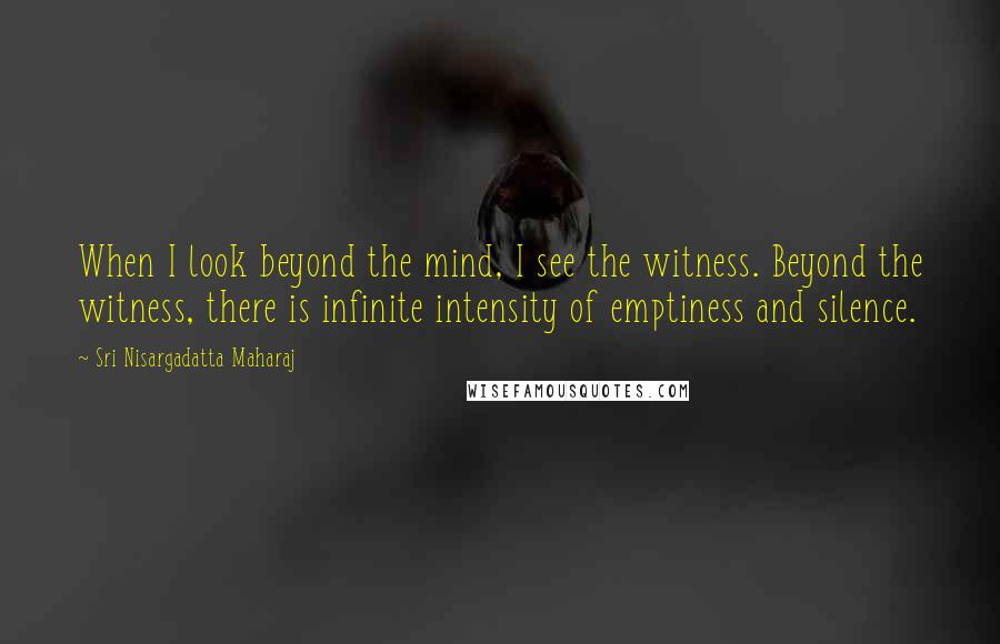 Sri Nisargadatta Maharaj Quotes: When I look beyond the mind, I see the witness. Beyond the witness, there is infinite intensity of emptiness and silence.