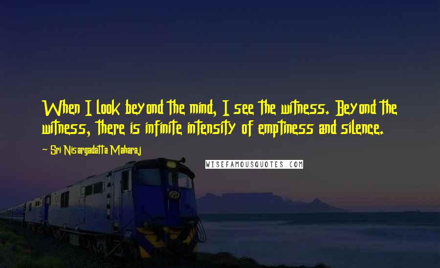 Sri Nisargadatta Maharaj Quotes: When I look beyond the mind, I see the witness. Beyond the witness, there is infinite intensity of emptiness and silence.