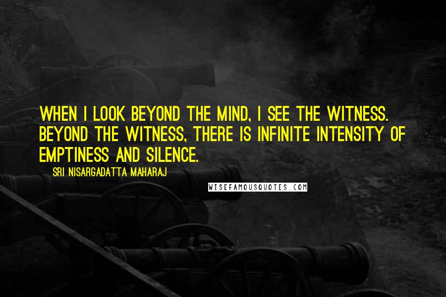 Sri Nisargadatta Maharaj Quotes: When I look beyond the mind, I see the witness. Beyond the witness, there is infinite intensity of emptiness and silence.