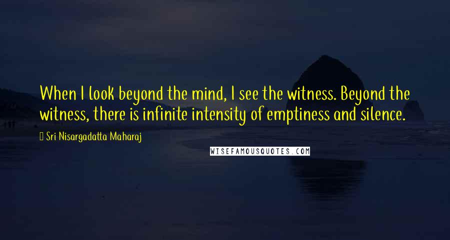 Sri Nisargadatta Maharaj Quotes: When I look beyond the mind, I see the witness. Beyond the witness, there is infinite intensity of emptiness and silence.