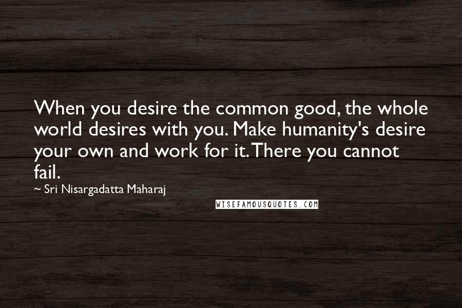 Sri Nisargadatta Maharaj Quotes: When you desire the common good, the whole world desires with you. Make humanity's desire your own and work for it. There you cannot fail.