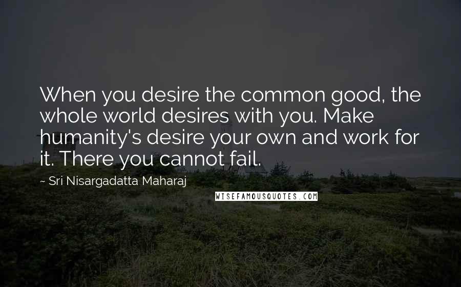 Sri Nisargadatta Maharaj Quotes: When you desire the common good, the whole world desires with you. Make humanity's desire your own and work for it. There you cannot fail.