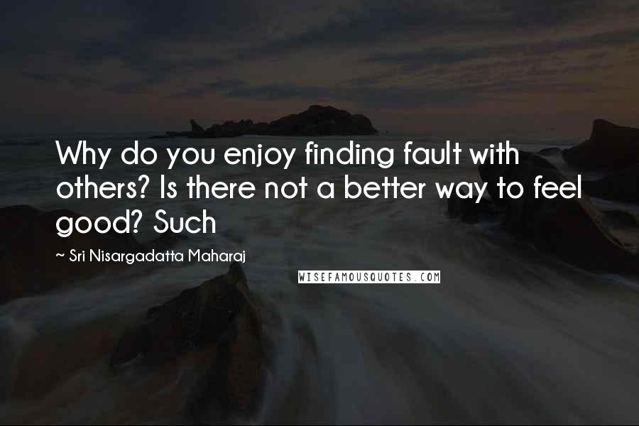 Sri Nisargadatta Maharaj Quotes: Why do you enjoy finding fault with others? Is there not a better way to feel good? Such