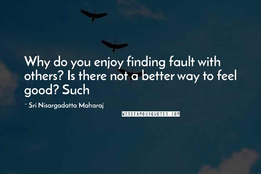 Sri Nisargadatta Maharaj Quotes: Why do you enjoy finding fault with others? Is there not a better way to feel good? Such