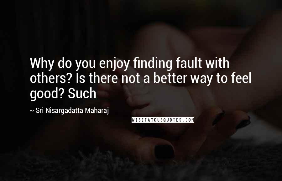 Sri Nisargadatta Maharaj Quotes: Why do you enjoy finding fault with others? Is there not a better way to feel good? Such