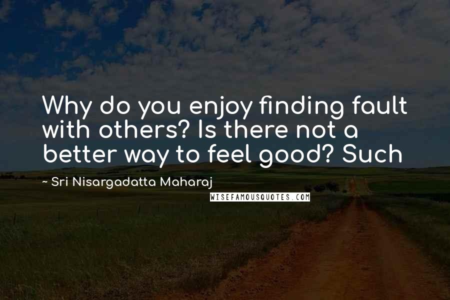 Sri Nisargadatta Maharaj Quotes: Why do you enjoy finding fault with others? Is there not a better way to feel good? Such