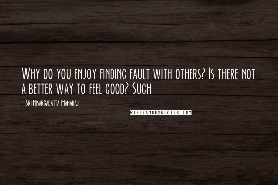 Sri Nisargadatta Maharaj Quotes: Why do you enjoy finding fault with others? Is there not a better way to feel good? Such