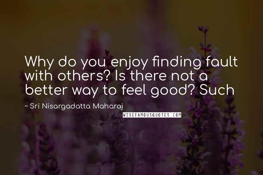 Sri Nisargadatta Maharaj Quotes: Why do you enjoy finding fault with others? Is there not a better way to feel good? Such