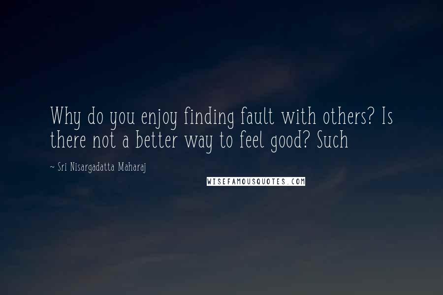 Sri Nisargadatta Maharaj Quotes: Why do you enjoy finding fault with others? Is there not a better way to feel good? Such