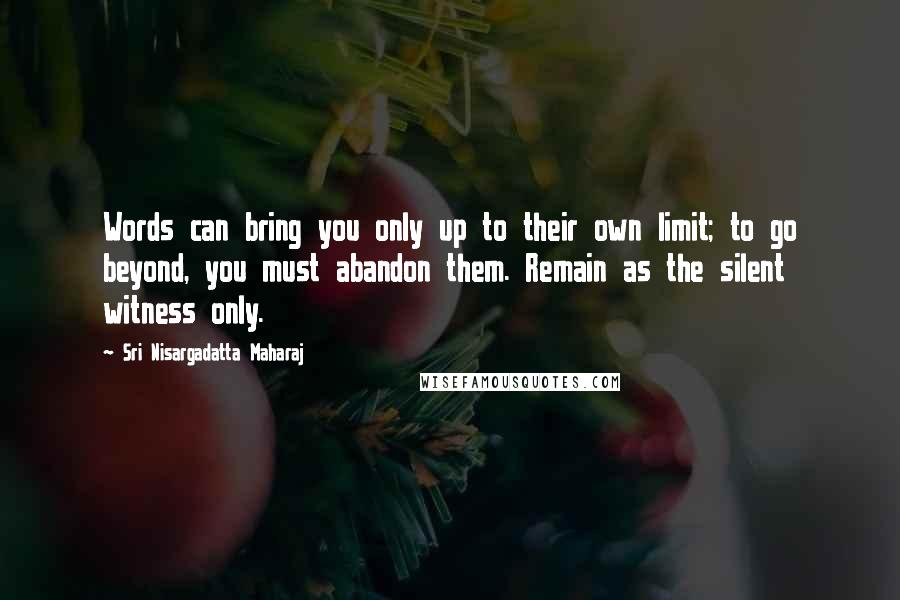 Sri Nisargadatta Maharaj Quotes: Words can bring you only up to their own limit; to go beyond, you must abandon them. Remain as the silent witness only.