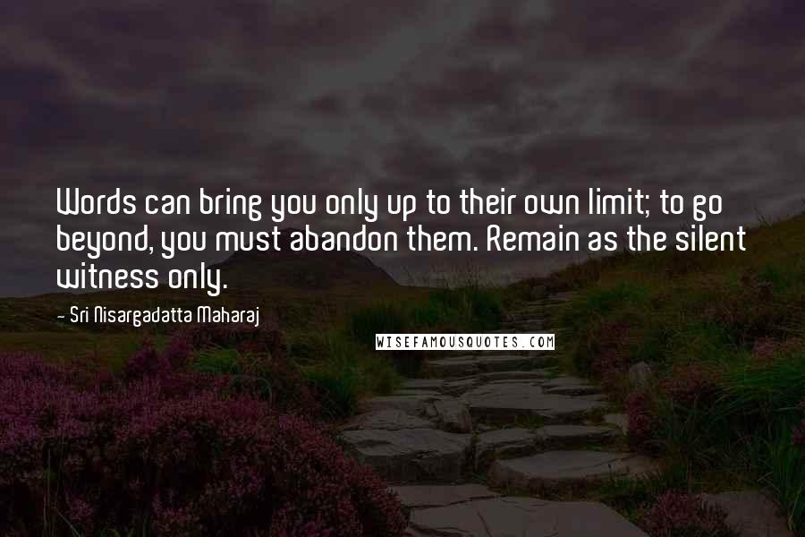 Sri Nisargadatta Maharaj Quotes: Words can bring you only up to their own limit; to go beyond, you must abandon them. Remain as the silent witness only.