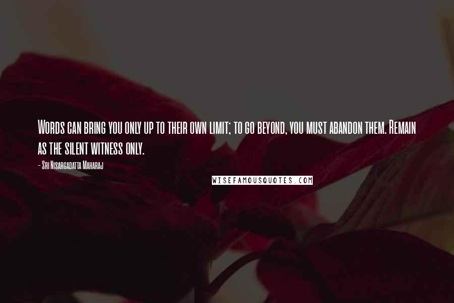 Sri Nisargadatta Maharaj Quotes: Words can bring you only up to their own limit; to go beyond, you must abandon them. Remain as the silent witness only.