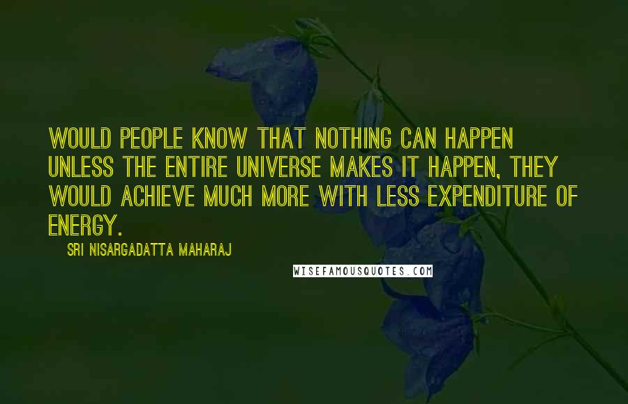 Sri Nisargadatta Maharaj Quotes: Would people know that nothing can happen unless the entire universe makes it happen, they would achieve much more with less expenditure of energy.