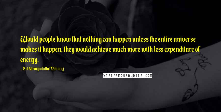 Sri Nisargadatta Maharaj Quotes: Would people know that nothing can happen unless the entire universe makes it happen, they would achieve much more with less expenditure of energy.