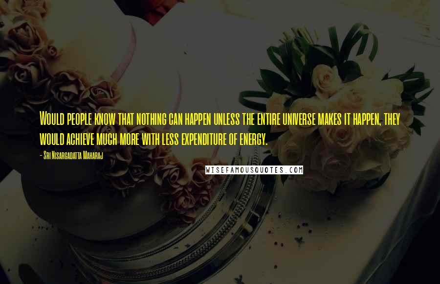 Sri Nisargadatta Maharaj Quotes: Would people know that nothing can happen unless the entire universe makes it happen, they would achieve much more with less expenditure of energy.