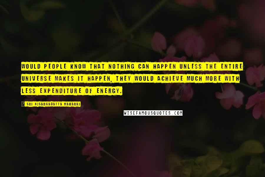 Sri Nisargadatta Maharaj Quotes: Would people know that nothing can happen unless the entire universe makes it happen, they would achieve much more with less expenditure of energy.
