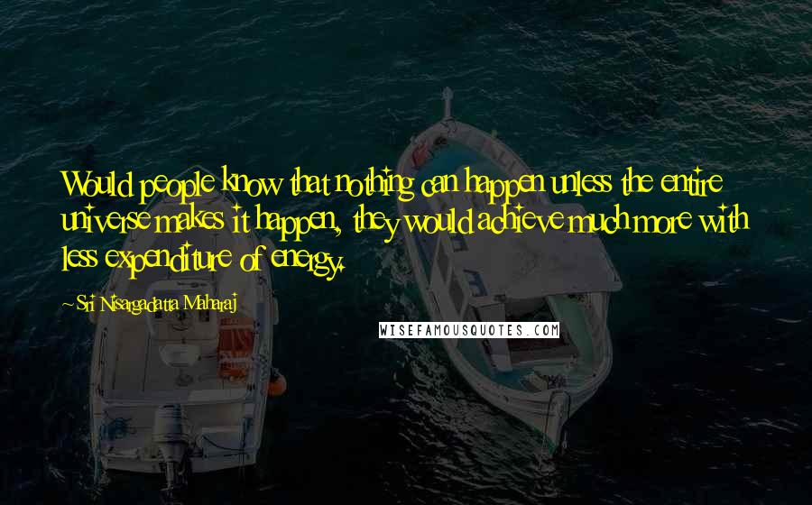 Sri Nisargadatta Maharaj Quotes: Would people know that nothing can happen unless the entire universe makes it happen, they would achieve much more with less expenditure of energy.