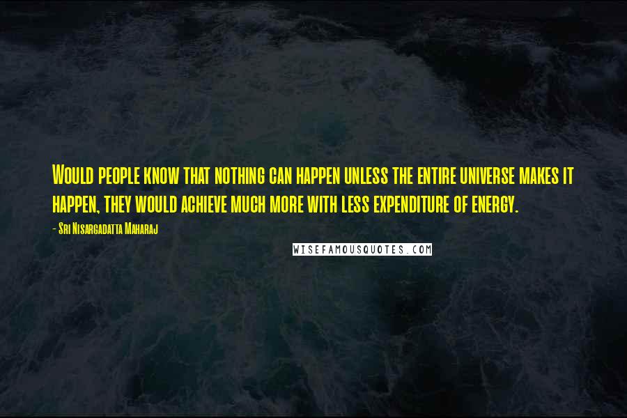 Sri Nisargadatta Maharaj Quotes: Would people know that nothing can happen unless the entire universe makes it happen, they would achieve much more with less expenditure of energy.