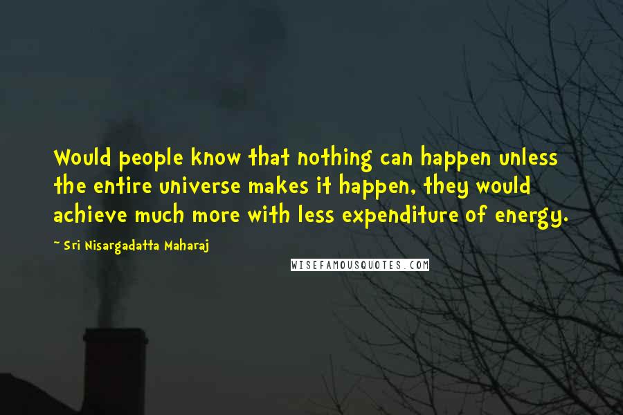 Sri Nisargadatta Maharaj Quotes: Would people know that nothing can happen unless the entire universe makes it happen, they would achieve much more with less expenditure of energy.