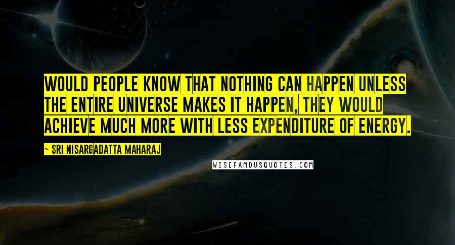 Sri Nisargadatta Maharaj Quotes: Would people know that nothing can happen unless the entire universe makes it happen, they would achieve much more with less expenditure of energy.