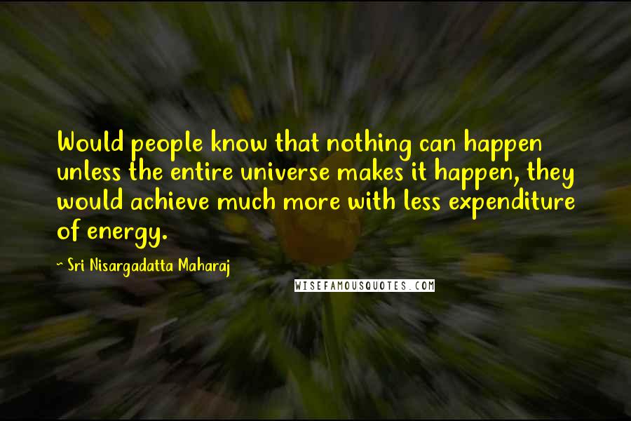 Sri Nisargadatta Maharaj Quotes: Would people know that nothing can happen unless the entire universe makes it happen, they would achieve much more with less expenditure of energy.