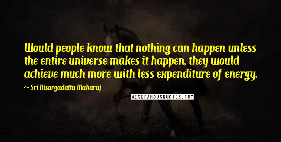 Sri Nisargadatta Maharaj Quotes: Would people know that nothing can happen unless the entire universe makes it happen, they would achieve much more with less expenditure of energy.