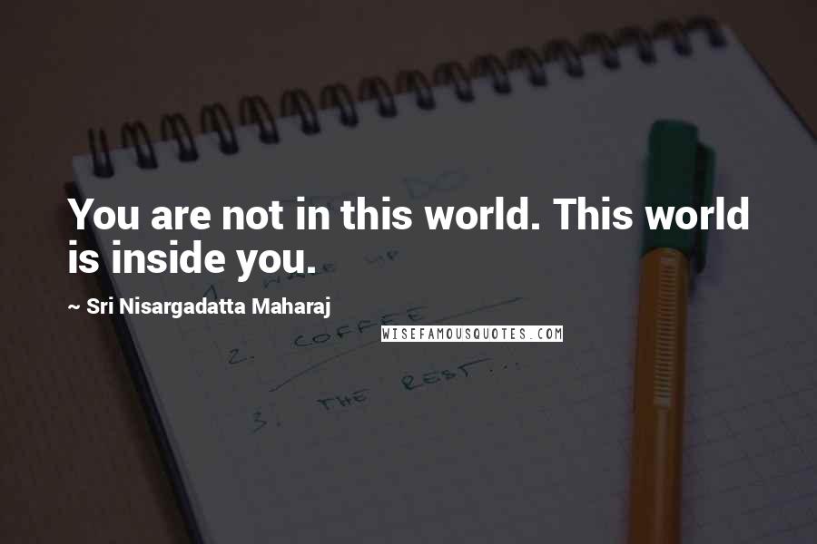Sri Nisargadatta Maharaj Quotes: You are not in this world. This world is inside you.