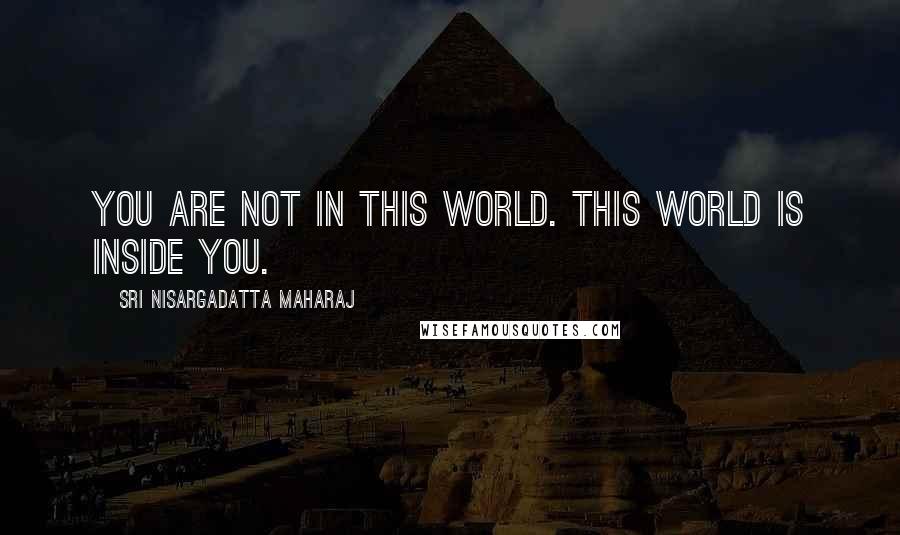 Sri Nisargadatta Maharaj Quotes: You are not in this world. This world is inside you.