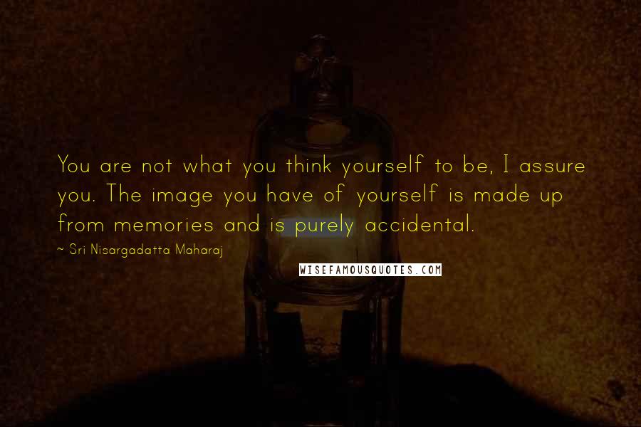 Sri Nisargadatta Maharaj Quotes: You are not what you think yourself to be, I assure you. The image you have of yourself is made up from memories and is purely accidental.