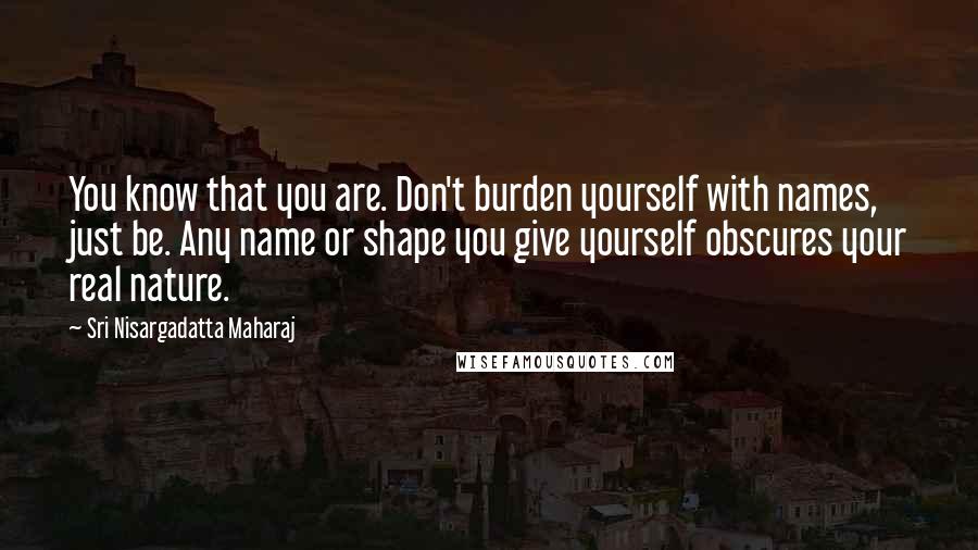 Sri Nisargadatta Maharaj Quotes: You know that you are. Don't burden yourself with names, just be. Any name or shape you give yourself obscures your real nature.