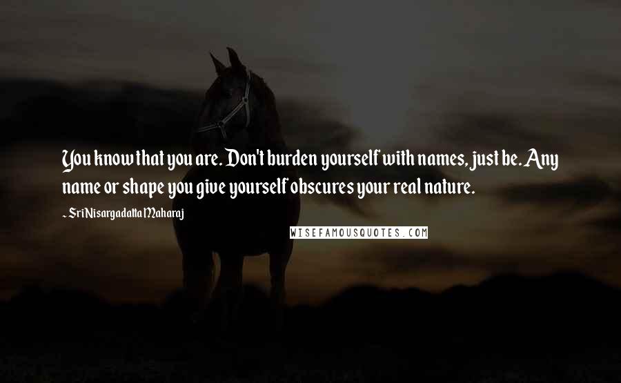 Sri Nisargadatta Maharaj Quotes: You know that you are. Don't burden yourself with names, just be. Any name or shape you give yourself obscures your real nature.