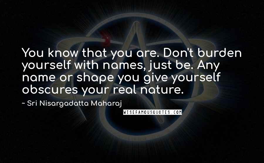 Sri Nisargadatta Maharaj Quotes: You know that you are. Don't burden yourself with names, just be. Any name or shape you give yourself obscures your real nature.