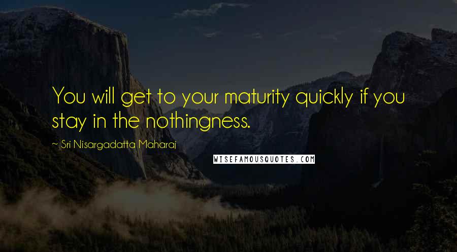 Sri Nisargadatta Maharaj Quotes: You will get to your maturity quickly if you stay in the nothingness.