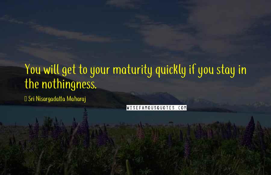 Sri Nisargadatta Maharaj Quotes: You will get to your maturity quickly if you stay in the nothingness.