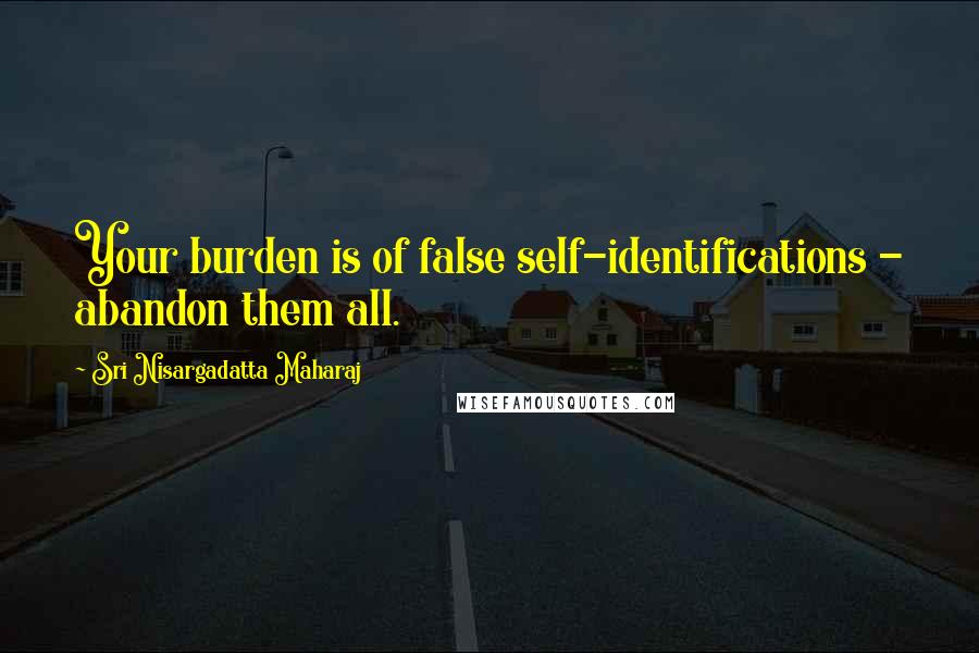 Sri Nisargadatta Maharaj Quotes: Your burden is of false self-identifications - abandon them all.