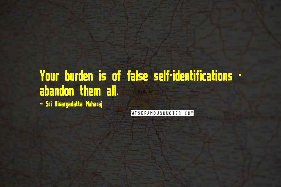 Sri Nisargadatta Maharaj Quotes: Your burden is of false self-identifications - abandon them all.