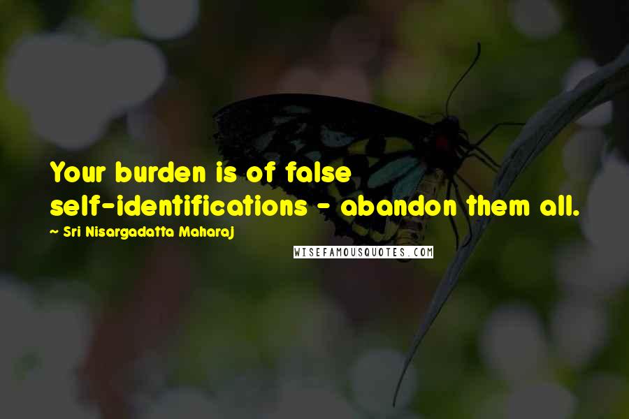 Sri Nisargadatta Maharaj Quotes: Your burden is of false self-identifications - abandon them all.