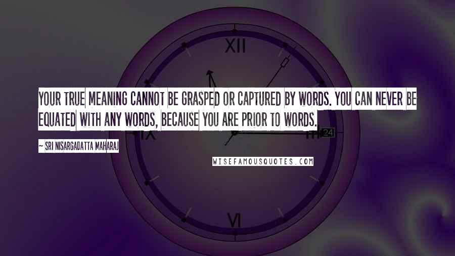 Sri Nisargadatta Maharaj Quotes: Your true meaning cannot be grasped or captured by words. You can never be equated with any words, because you are prior to words.