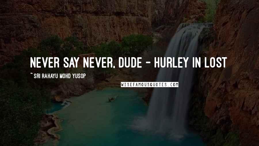Sri Rahayu Mohd Yusop Quotes: Never say never, dude - Hurley in Lost