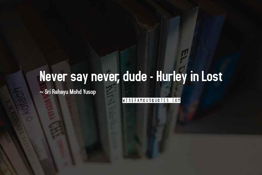 Sri Rahayu Mohd Yusop Quotes: Never say never, dude - Hurley in Lost