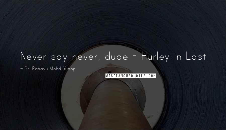 Sri Rahayu Mohd Yusop Quotes: Never say never, dude - Hurley in Lost