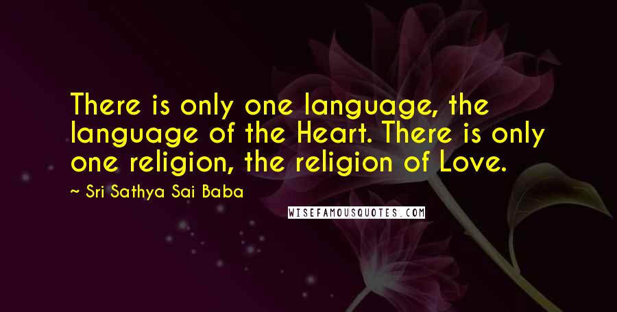 Sri Sathya Sai Baba Quotes: There is only one language, the language of the Heart. There is only one religion, the religion of Love.
